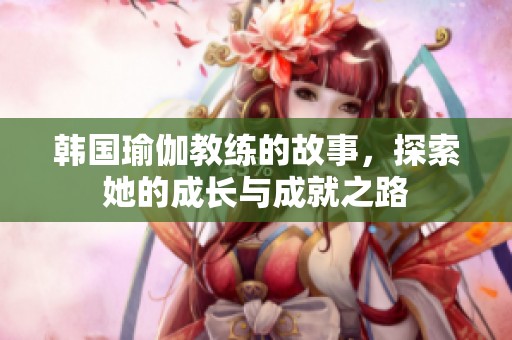 韩国瑜伽教练的故事，探索她的成长与成就之路