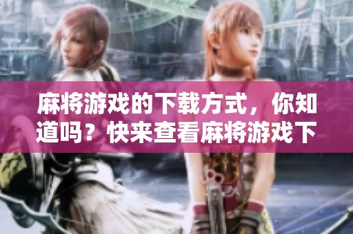 麻将游戏的下载方式，你知道吗？快来查看麻将游戏下载的推荐吧！