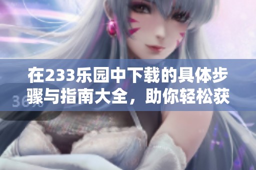在233乐园中下载的具体步骤与指南大全，助你轻松获取精彩内容