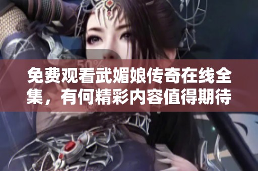 免费观看武媚娘传奇在线全集，有何精彩内容值得期待？