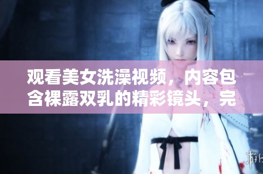 观看美女洗澡视频，内容包含裸露双乳的精彩镜头，完全免费哦