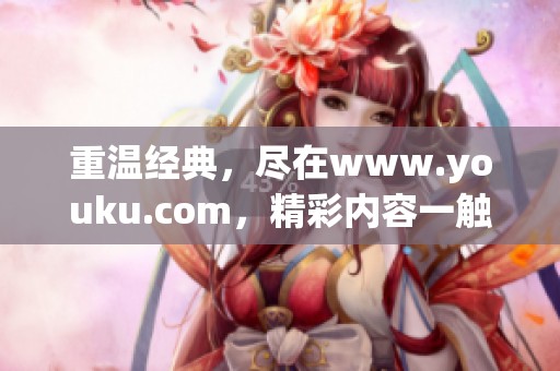 重温经典，尽在www.youku.com，精彩内容一触即达，快来体验吧