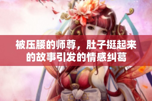 被压腰的师尊，肚子挺起来的故事引发的情感纠葛