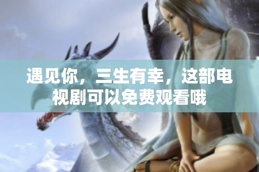 遇见你，三生有幸，这部电视剧可以免费观看哦