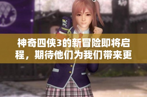 神奇四侠3的新冒险即将启程，期待他们为我们带来更多惊喜与感动