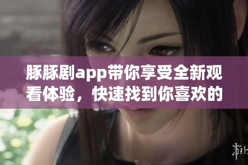 豚豚剧app带你享受全新观看体验，快速找到你喜欢的剧集内容