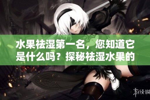 水果祛湿第一名，您知道它是什么吗？探秘祛湿水果的冠军选择！