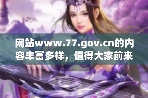 网站www.77.gov.cn的内容丰富多样，值得大家前来访问和了解。