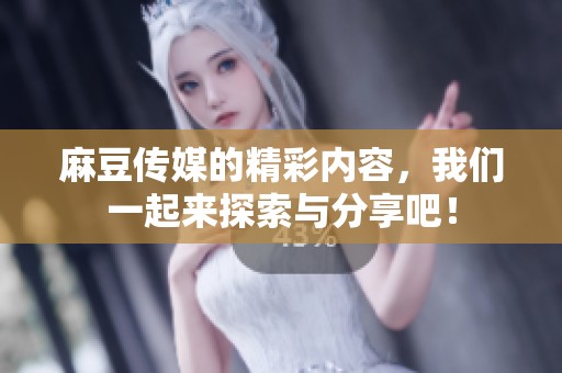 麻豆传媒的精彩内容，我们一起来探索与分享吧！