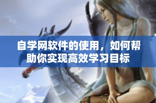 自学网软件的使用，如何帮助你实现高效学习目标