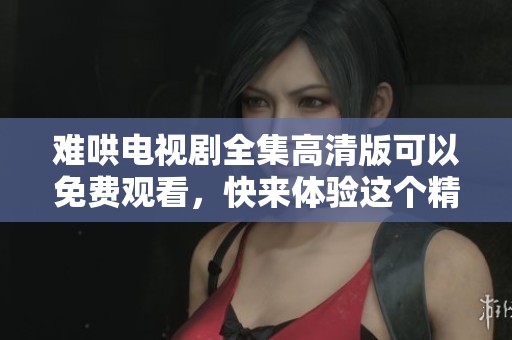 难哄电视剧全集高清版可以免费观看，快来体验这个精彩故事吧