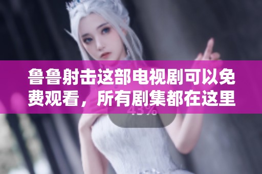 鲁鲁射击这部电视剧可以免费观看，所有剧集都在这里等你观看