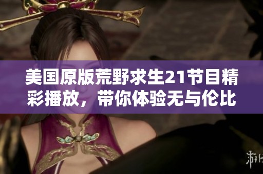 美国原版荒野求生21节目精彩播放，带你体验无与伦比的户外生存挑战