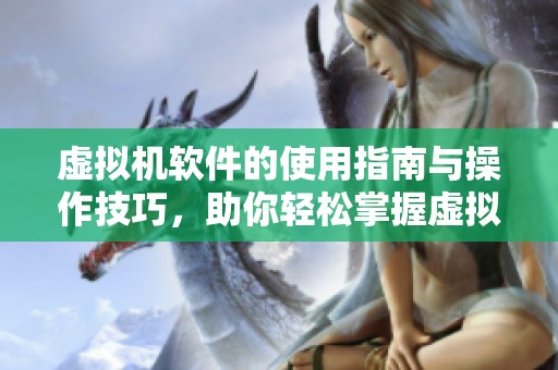 虚拟机软件的使用指南与操作技巧，助你轻松掌握虚拟化技术