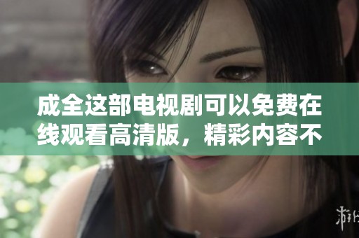 成全这部电视剧可以免费在线观看高清版，精彩内容不容错过