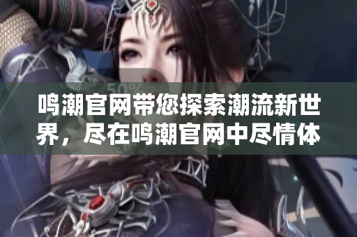 鸣潮官网带您探索潮流新世界，尽在鸣潮官网中尽情体验！