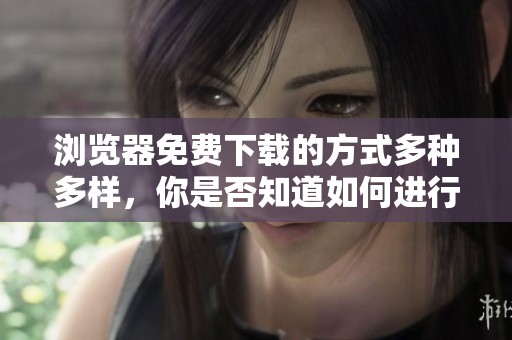 浏览器免费下载的方式多种多样，你是否知道如何进行操作呢