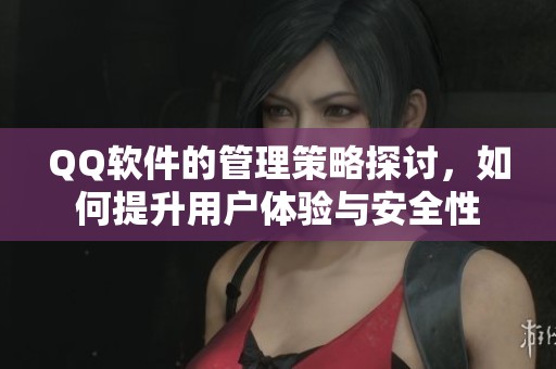 QQ软件的管理策略探讨，如何提升用户体验与安全性
