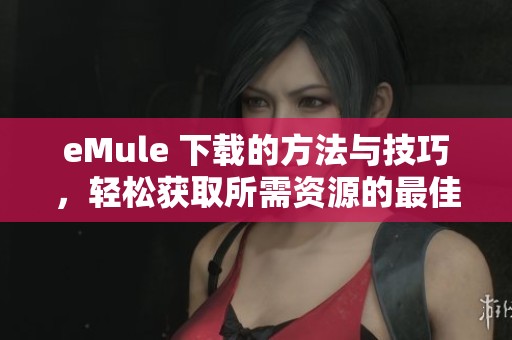 eMule 下载的方法与技巧，轻松获取所需资源的最佳途径