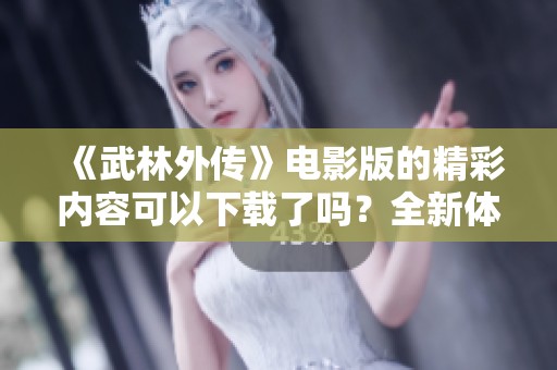 《武林外传》电影版的精彩内容可以下载了吗？全新体验等你来发现！