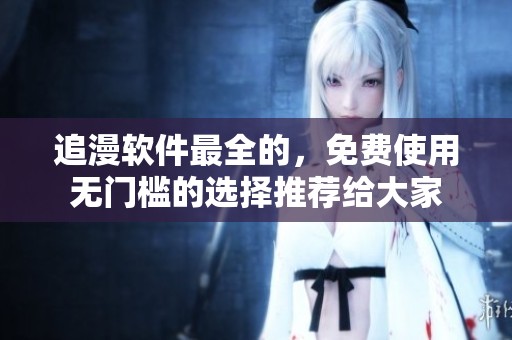 追漫软件最全的，免费使用无门槛的选择推荐给大家
