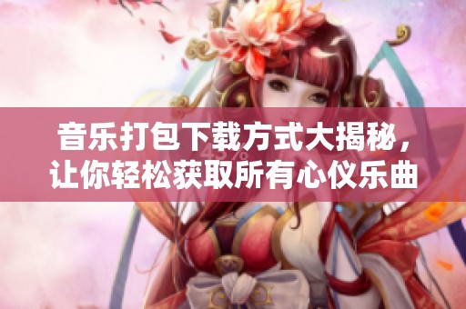 音乐打包下载方式大揭秘，让你轻松获取所有心仪乐曲