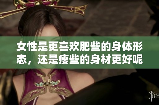 女性是更喜欢肥些的身体形态，还是瘦些的身材更好呢