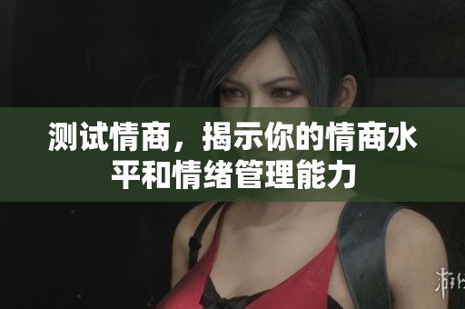测试情商，揭示你的情商水平和情绪管理能力