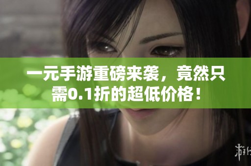 一元手游重磅来袭，竟然只需0.1折的超低价格！