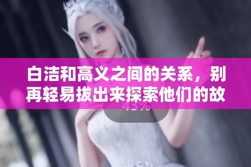 白洁和高义之间的关系，别再轻易拔出来探索他们的故事