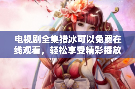 电视剧全集猎冰可以免费在线观看，轻松享受精彩播放体验。