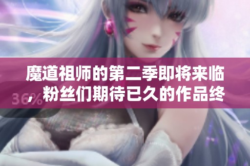 魔道祖师的第二季即将来临，粉丝们期待已久的作品终于来了！