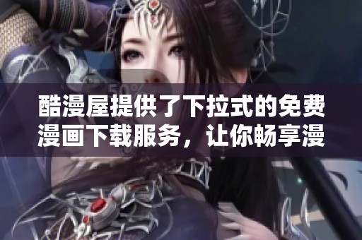 酷漫屋提供了下拉式的免费漫画下载服务，让你畅享漫画乐趣