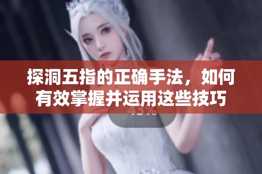 探洞五指的正确手法，如何有效掌握并运用这些技巧