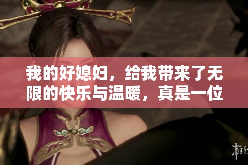 我的好媳妇，给我带来了无限的快乐与温暖，真是一位了不起的伴侣！