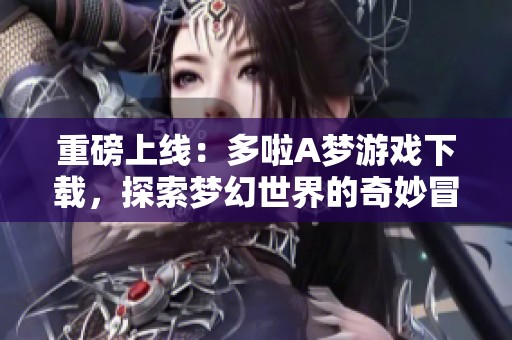 重磅上线：多啦A梦游戏下载，探索梦幻世界的奇妙冒险等你来体验！