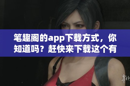 笔趣阁的app下载方式，你知道吗？赶快来下载这个有趣的应用吧！