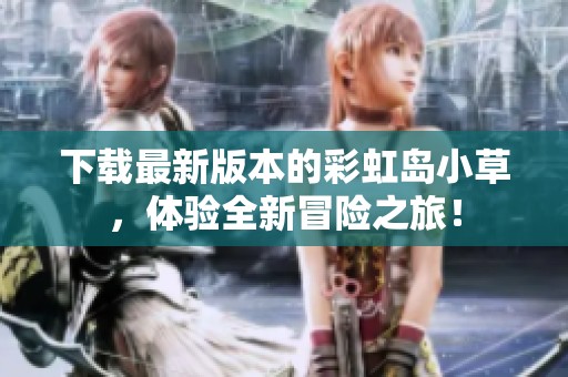 下载最新版本的彩虹岛小草，体验全新冒险之旅！