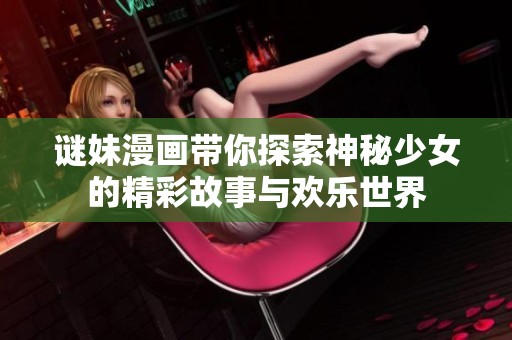 谜妹漫画带你探索神秘少女的精彩故事与欢乐世界