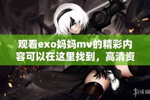 观看exo妈妈mv的精彩内容可以在这里找到，高清资源尽在此处等你来欣赏