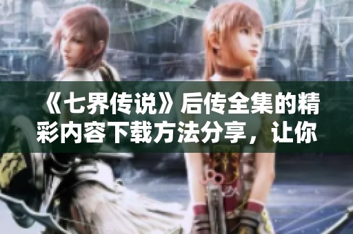 《七界传说》后传全集的精彩内容下载方法分享，让你畅享精彩故事！