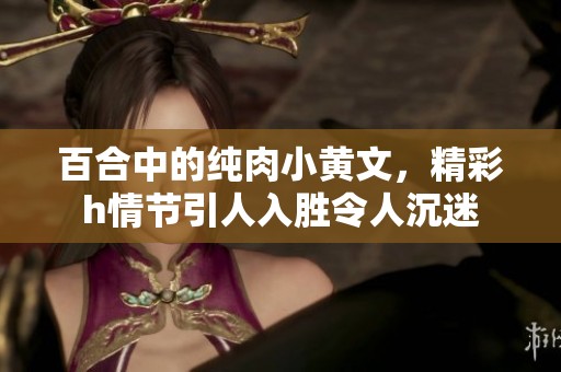 百合中的纯肉小黄文，精彩h情节引人入胜令人沉迷