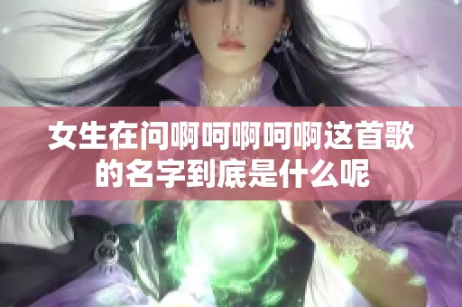 女生在问啊呵啊呵啊这首歌的名字到底是什么呢