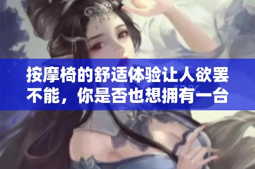 按摩椅的舒适体验让人欲罢不能，你是否也想拥有一台属于自己的按摩椅呢