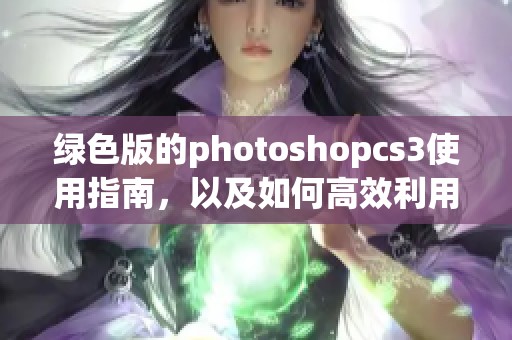 绿色版的photoshopcs3使用指南，以及如何高效利用其各种功能