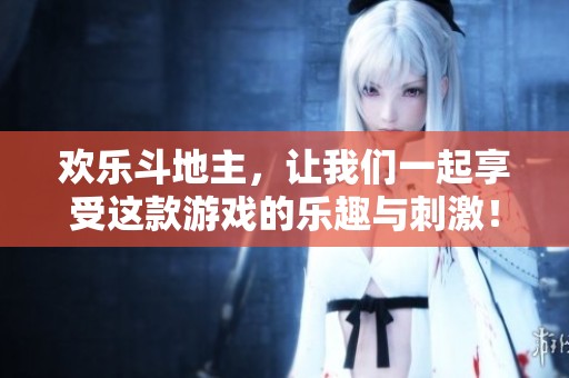 欢乐***，让我们一起享受这款游戏的乐趣与刺激！