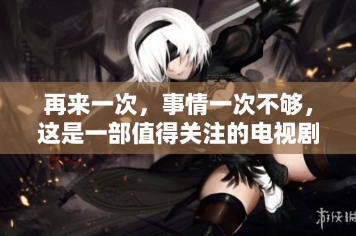 再来一次，事情一次不够，这是一部值得关注的电视剧