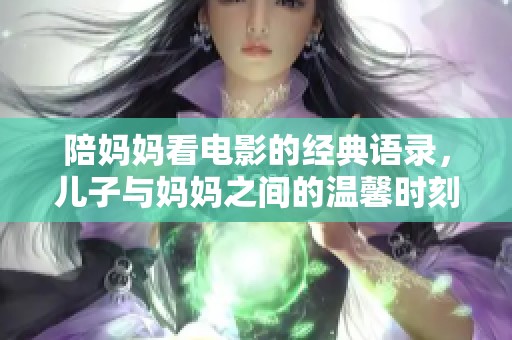 陪妈妈看电影的经典语录，儿子与妈妈之间的温馨时刻