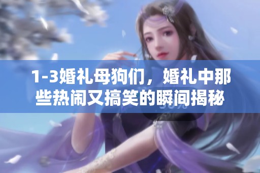 1-3婚礼母狗们，婚礼中那些热闹又搞笑的瞬间揭秘