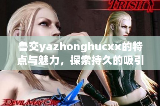 鲁交yazhonghucxx的特点与魅力，探索持久的吸引力与影响力